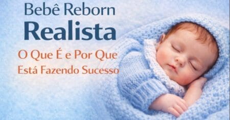 Bebê Reborn Realista: O Que É e Por Que Está Fazendo Sucesso